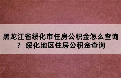 黑龙江省绥化市住房公积金怎么查询？ 绥化地区住房公积金查询